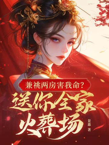 兼祧两房害我命?送你全家火葬场梁幼仪凤阙免费... 兼祧两房害我命?送你全家火葬场梁幼仪凤阙免费...