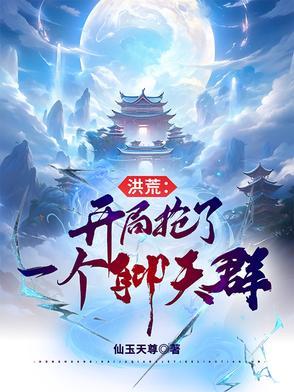 洪荒开局抢了一个聊天群作者仙玉天尊 洪荒开局抢了一个聊天群作者仙玉天尊